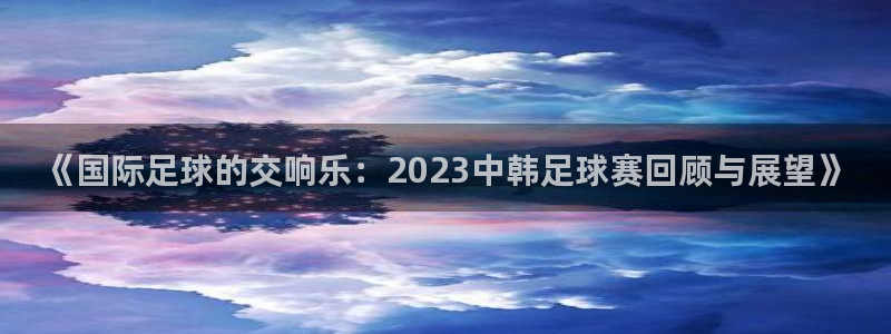 《国际足球的交响乐：2023中韩足球赛回顾与展望》