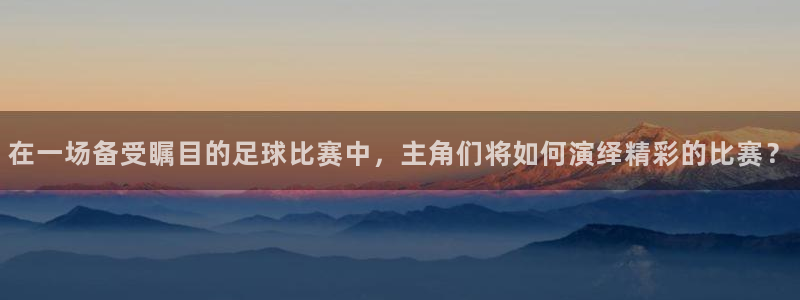 在一场备受瞩目的足球比赛中，主角们将如何演绎精彩的比赛？
