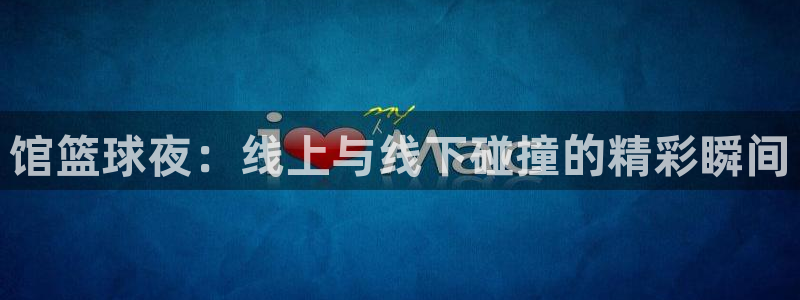 馆篮球夜：线上与线下碰撞的精彩瞬间