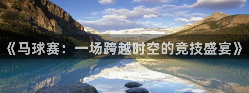 易游网是正规平台吗知乎：《马球赛：一场跨越时空的竞技盛宴》
