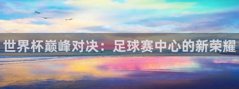 yy易游体育怎么样知乎：世界杯巅峰对决：足球赛中心的新荣耀